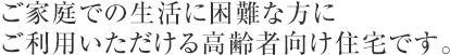 ご家庭での生活に困難な方にご利用いただける高齢者向け住宅です。